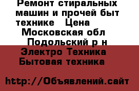 Ремонт стиральных машин и прочей быт.технике › Цена ­ 100 - Московская обл., Подольский р-н Электро-Техника » Бытовая техника   